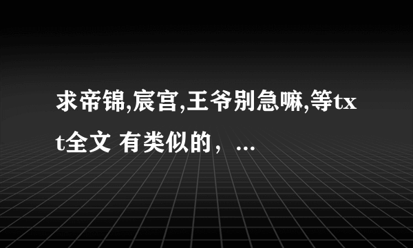 求帝锦,宸宫,王爷别急嘛,等txt全文 有类似的，女主很强的文，也来者不拒哦^ ^