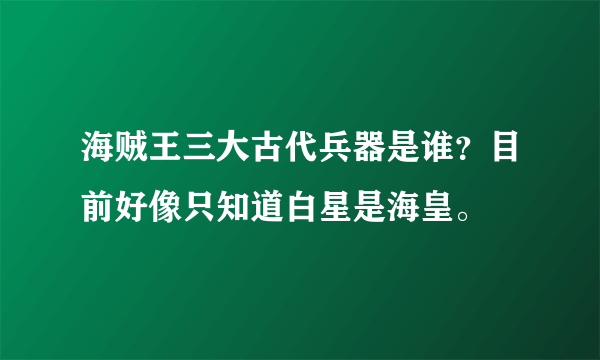 海贼王三大古代兵器是谁？目前好像只知道白星是海皇。