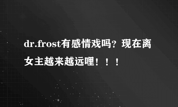 dr.frost有感情戏吗？现在离女主越来越远哩！！！