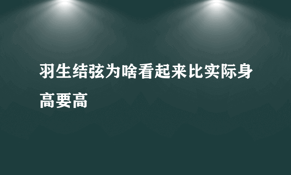 羽生结弦为啥看起来比实际身高要高