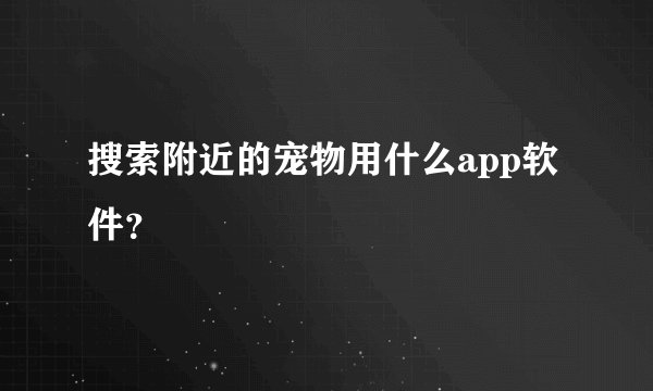 搜索附近的宠物用什么app软件？