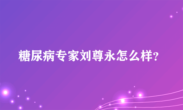 糖尿病专家刘尊永怎么样？