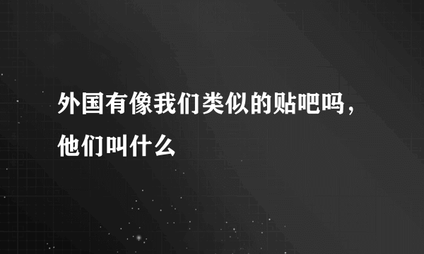 外国有像我们类似的贴吧吗，他们叫什么