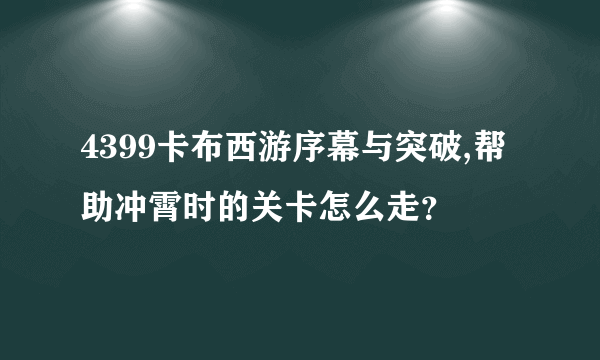 4399卡布西游序幕与突破,帮助冲霄时的关卡怎么走？