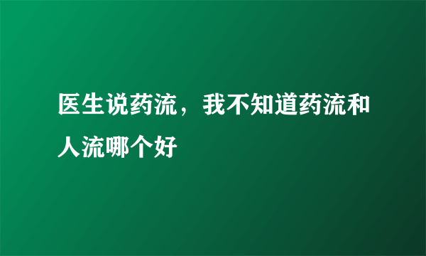 医生说药流，我不知道药流和人流哪个好