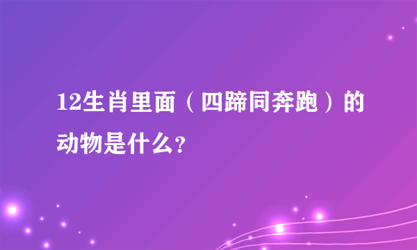 12生肖里面（四蹄同奔跑）的动物是什么？