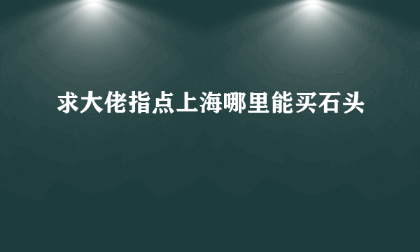 求大佬指点上海哪里能买石头