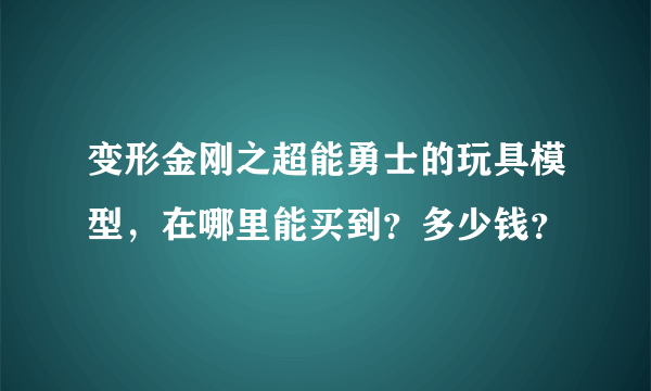 变形金刚之超能勇士的玩具模型，在哪里能买到？多少钱？