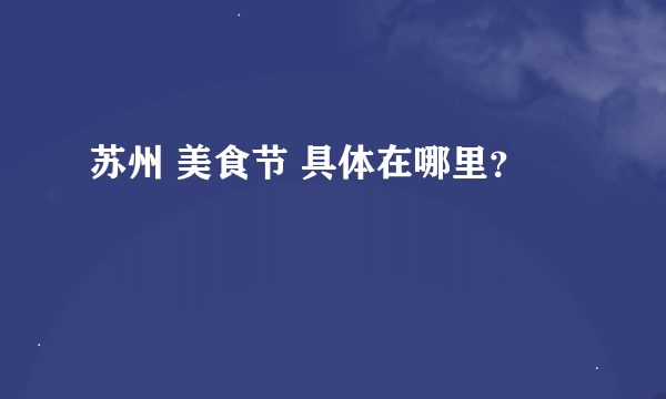 苏州 美食节 具体在哪里？