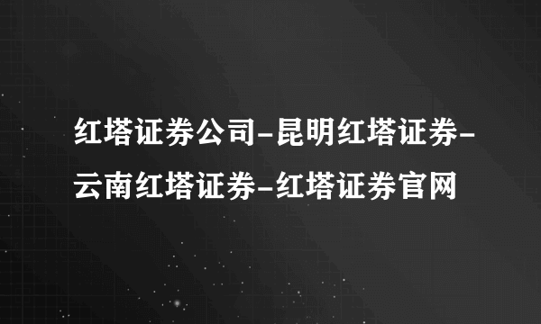 红塔证券公司-昆明红塔证券-云南红塔证券-红塔证券官网