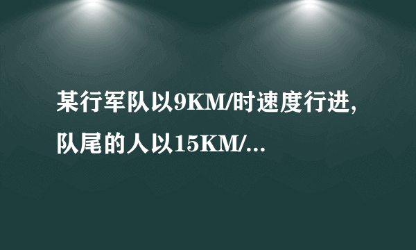 某行军队以9KM/时速度行进,队尾的人以15KM/时速度赶到队伍前,到后立即返回队尾,共用20分钟,求队伍长度!!!!