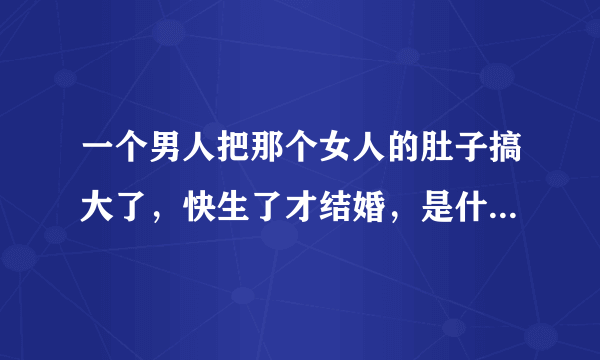 一个男人把那个女人的肚子搞大了，快生了才结婚，是什么原因？