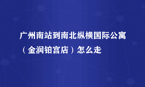 广州南站到南北纵横国际公寓（金润铂宫店）怎么走