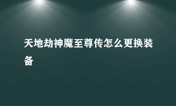 天地劫神魔至尊传怎么更换装备