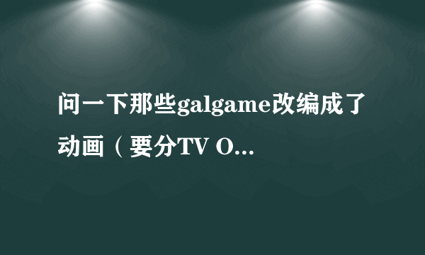 问一下那些galgame改编成了动画（要分TV OVA 剧场版等）？？？？