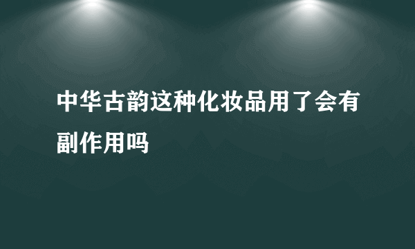 中华古韵这种化妆品用了会有副作用吗