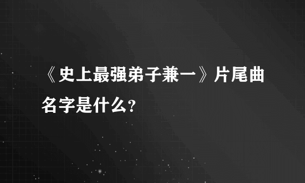 《史上最强弟子兼一》片尾曲名字是什么？