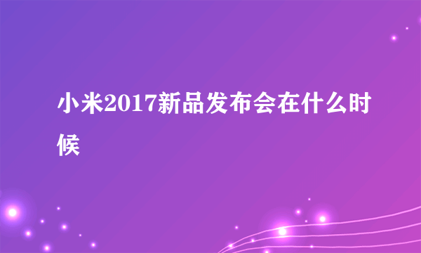 小米2017新品发布会在什么时候