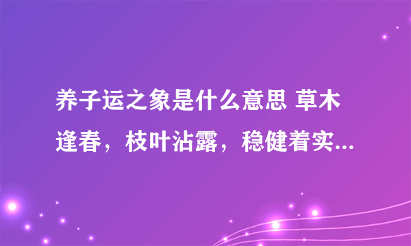 养子运之象是什么意思 草木逢春，枝叶沾露，稳健着实，必得人望。