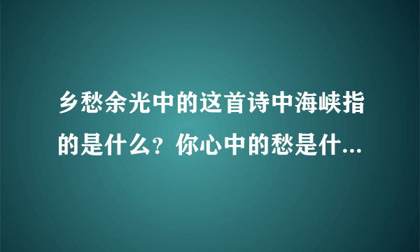 乡愁余光中的这首诗中海峡指的是什么？你心中的愁是什么呢？试着用忧愁是什么什么的句式，仿写几句。