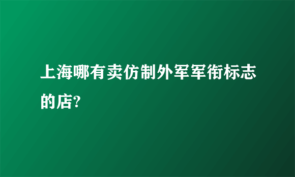 上海哪有卖仿制外军军衔标志的店?