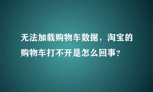 无法加载购物车数据，淘宝的购物车打不开是怎么回事？