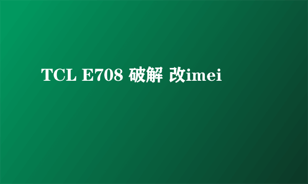 TCL E708 破解 改imei