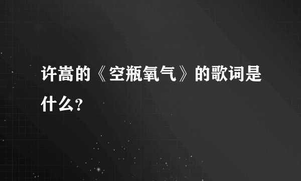 许嵩的《空瓶氧气》的歌词是什么？