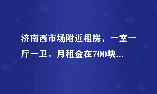 济南西市场附近租房，一室一厅一卫，月租金在700块左右，哪个小区比较好，干净卫生的离西市场近