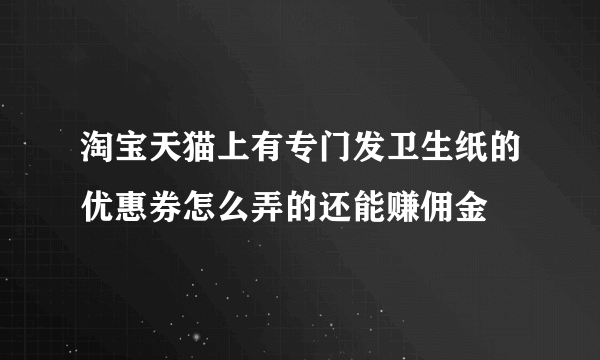 淘宝天猫上有专门发卫生纸的优惠券怎么弄的还能赚佣金