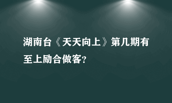 湖南台《天天向上》第几期有至上励合做客？