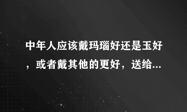 中年人应该戴玛瑙好还是玉好，或者戴其他的更好，送给父母的，大家说说吧？