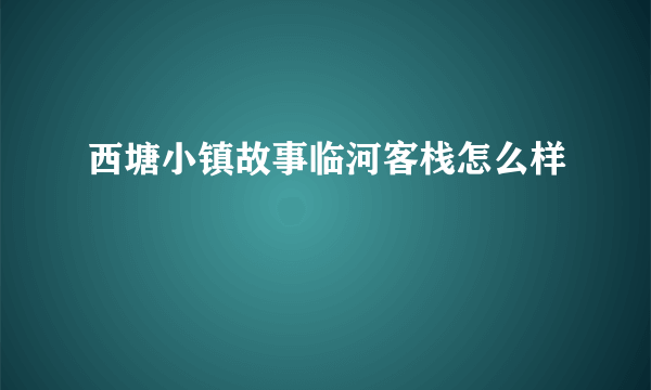 西塘小镇故事临河客栈怎么样