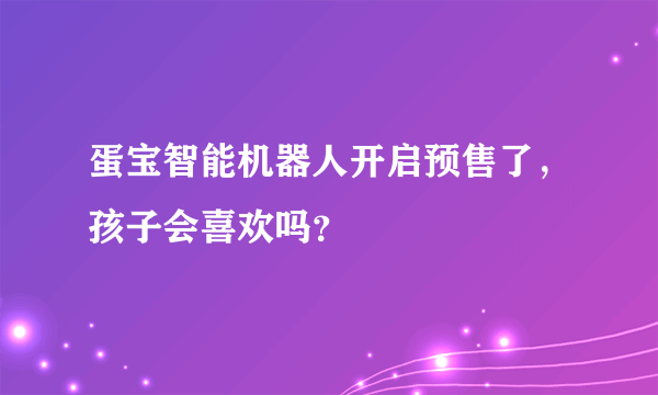 蛋宝智能机器人开启预售了，孩子会喜欢吗？