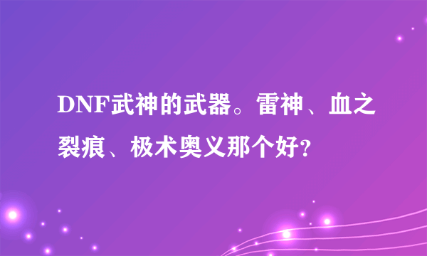 DNF武神的武器。雷神、血之裂痕、极术奥义那个好？