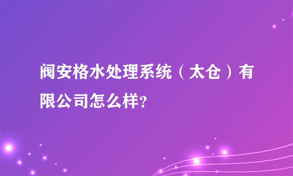 阀安格水处理系统（太仓）有限公司怎么样？