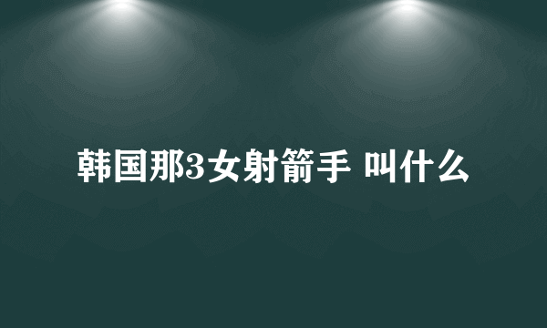 韩国那3女射箭手 叫什么