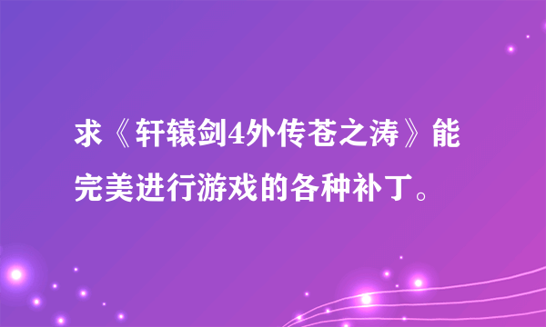 求《轩辕剑4外传苍之涛》能完美进行游戏的各种补丁。