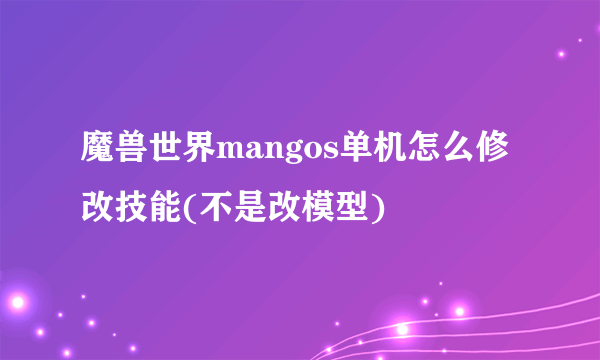 魔兽世界mangos单机怎么修改技能(不是改模型)