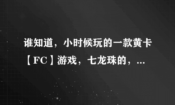 谁知道，小时候玩的一款黄卡【FC】游戏，七龙珠的，RPG类型，用卡片的，那是什么游戏，最好带下载地址