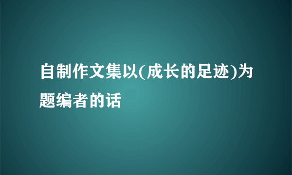 自制作文集以(成长的足迹)为题编者的话