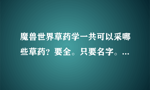 魔兽世界草药学一共可以采哪些草药？要全。只要名字。不需要采集地点。