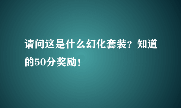 请问这是什么幻化套装？知道的50分奖励！