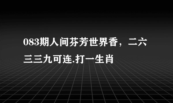 083期人间芬芳世界香，二六三三九可连.打一生肖