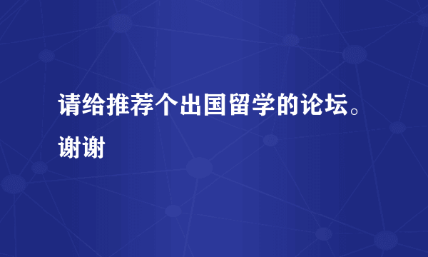 请给推荐个出国留学的论坛。谢谢