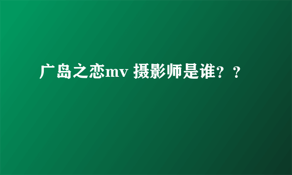 广岛之恋mv 摄影师是谁？？