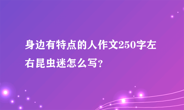 身边有特点的人作文250字左右昆虫迷怎么写？