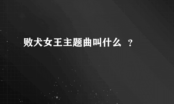 败犬女王主题曲叫什么  ？