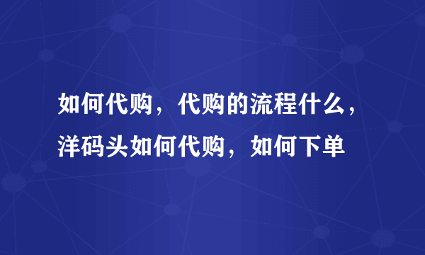 如何代购，代购的流程什么，洋码头如何代购，如何下单