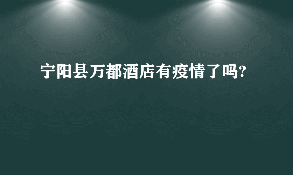 宁阳县万都酒店有疫情了吗?